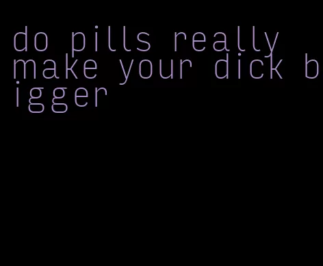 do pills really make your dick bigger