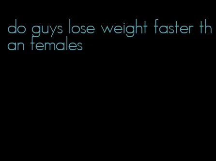 do guys lose weight faster than females