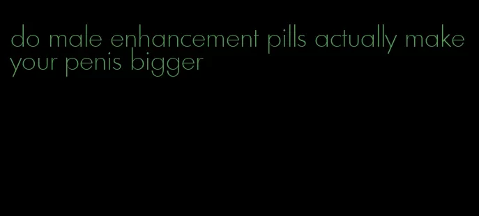 do male enhancement pills actually make your penis bigger