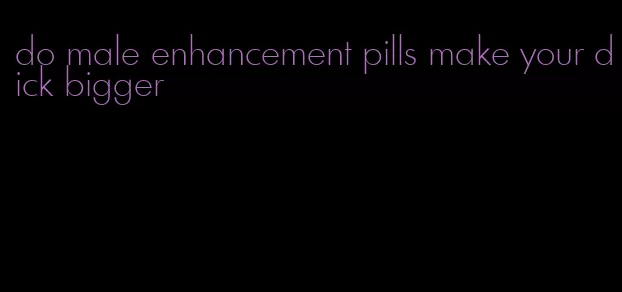 do male enhancement pills make your dick bigger