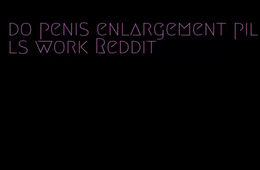 do penis enlargement pills work Reddit