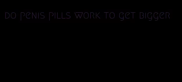 do penis pills work to get bigger