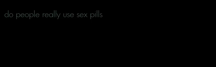 do people really use sex pills