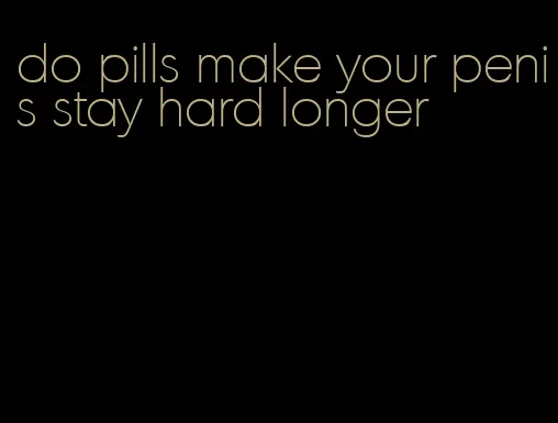 do pills make your penis stay hard longer