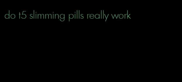 do t5 slimming pills really work