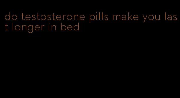 do testosterone pills make you last longer in bed