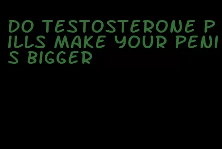 do testosterone pills make your penis bigger