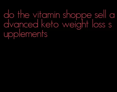 do the vitamin shoppe sell advanced keto weight loss supplements