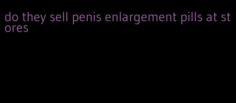 do they sell penis enlargement pills at stores