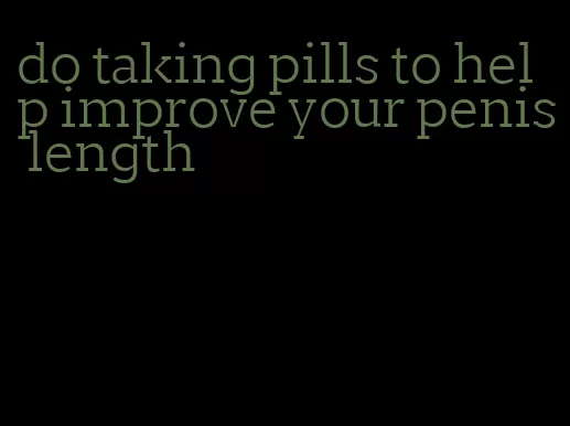 do taking pills to help improve your penis length