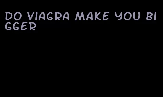 do viagra make you bigger