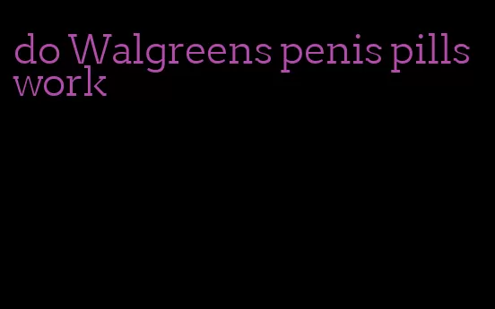 do Walgreens penis pills work