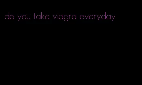 do you take viagra everyday