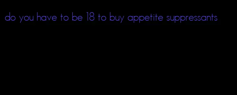 do you have to be 18 to buy appetite suppressants