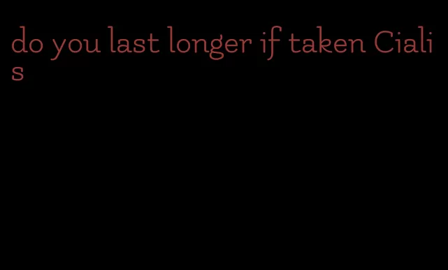 do you last longer if taken Cialis