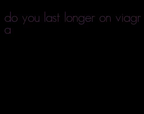 do you last longer on viagra