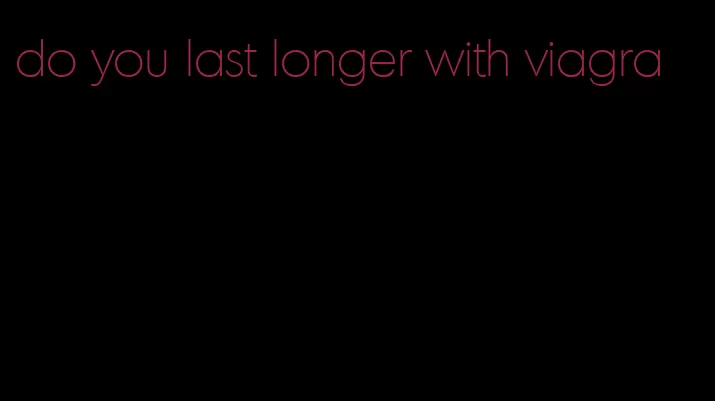 do you last longer with viagra