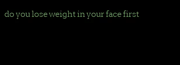 do you lose weight in your face first