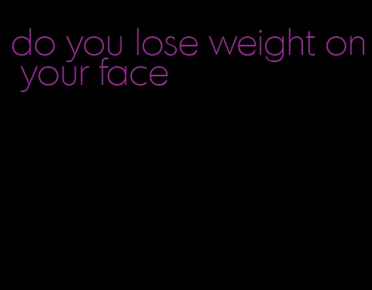 do you lose weight on your face