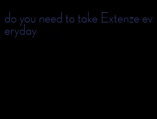 do you need to take Extenze everyday