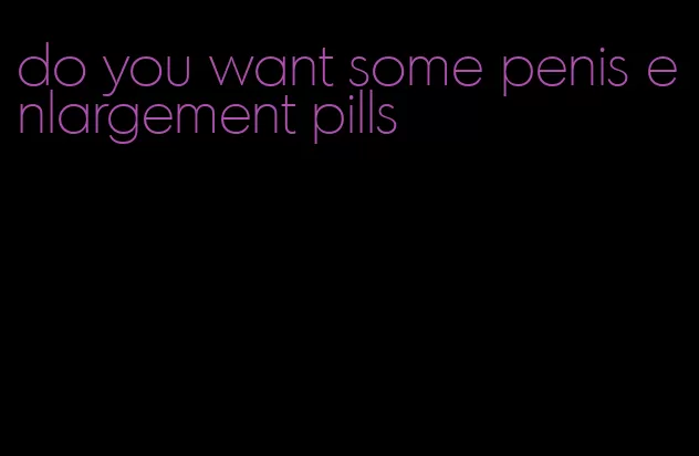 do you want some penis enlargement pills