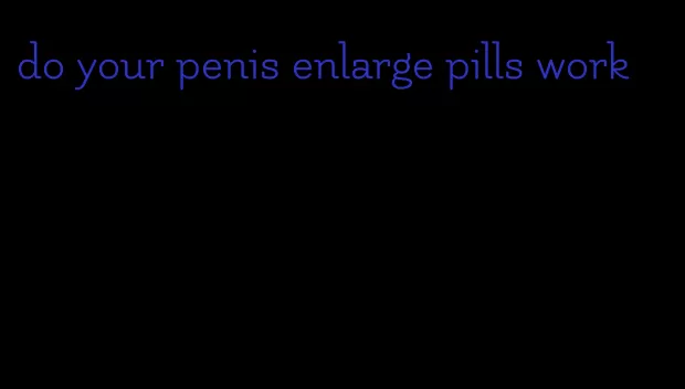 do your penis enlarge pills work