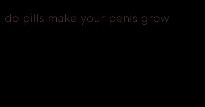 do pills make your penis grow