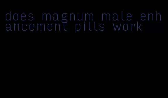 does magnum male enhancement pills work