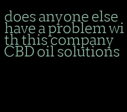 does anyone else have a problem with this company CBD oil solutions