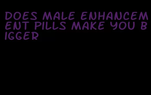 does male enhancement pills make you bigger