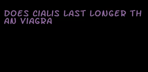 does Cialis last longer than viagra