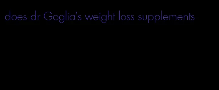 does dr Goglia's weight loss supplements