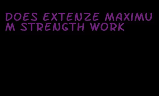 does Extenze maximum strength work