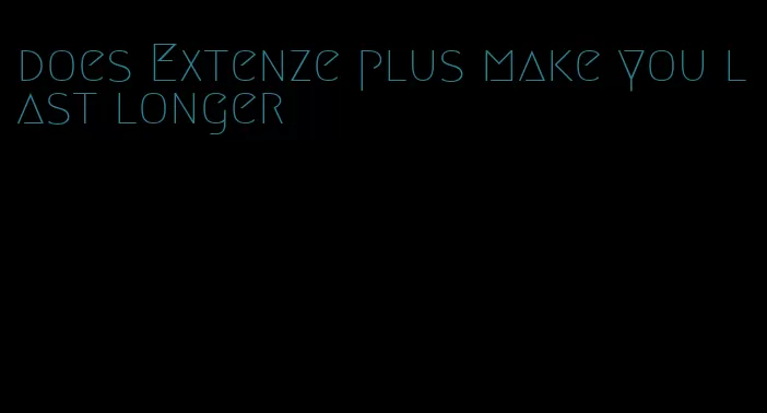 does Extenze plus make you last longer