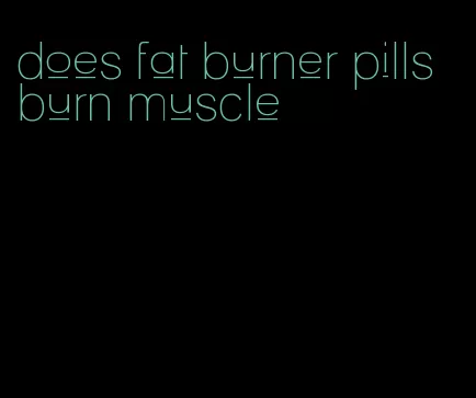 does fat burner pills burn muscle