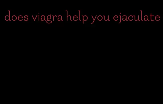 does viagra help you ejaculate