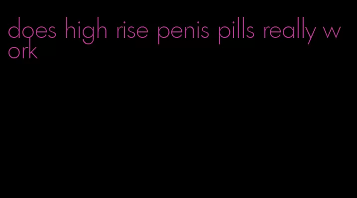 does high rise penis pills really work