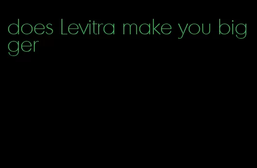 does Levitra make you bigger