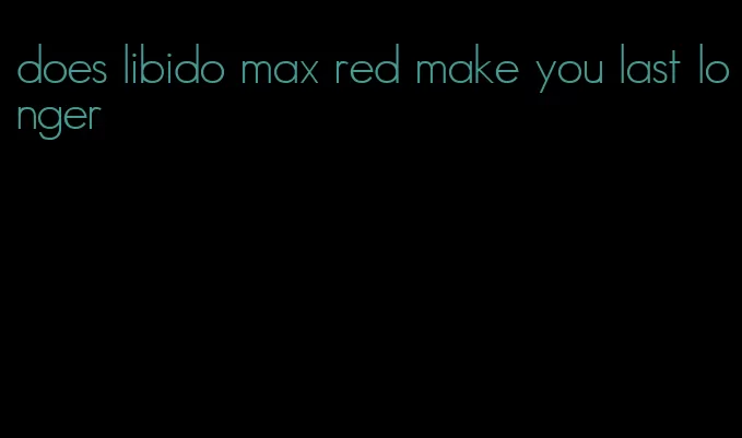 does libido max red make you last longer