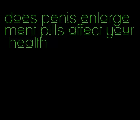 does penis enlargement pills affect your health