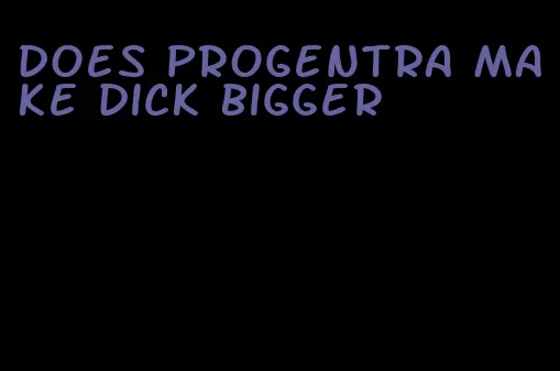 does Progentra make dick bigger