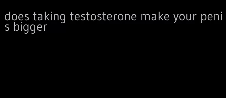 does taking testosterone make your penis bigger