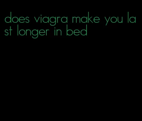 does viagra make you last longer in bed