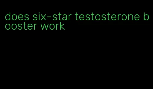 does six-star testosterone booster work