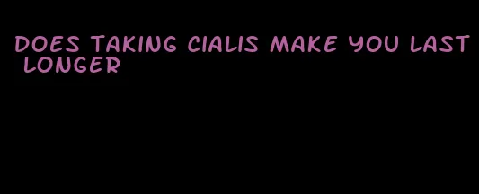 does taking Cialis make you last longer