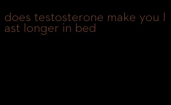 does testosterone make you last longer in bed