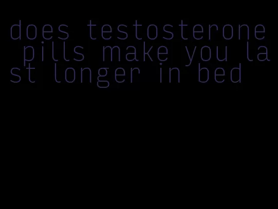 does testosterone pills make you last longer in bed