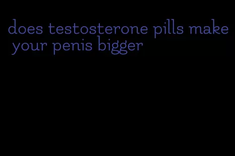 does testosterone pills make your penis bigger