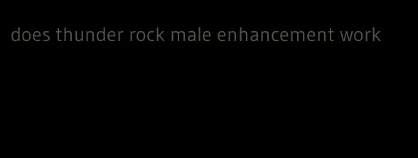 does thunder rock male enhancement work