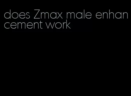 does Zmax male enhancement work